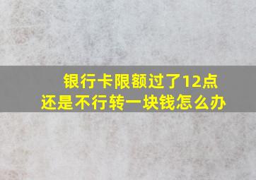 银行卡限额过了12点还是不行转一块钱怎么办