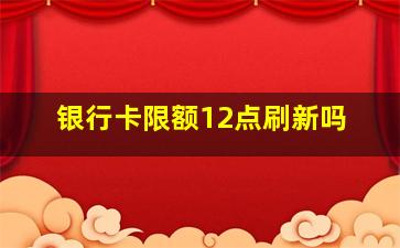 银行卡限额12点刷新吗