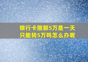 银行卡限额5万是一天只能转5万吗怎么办呢