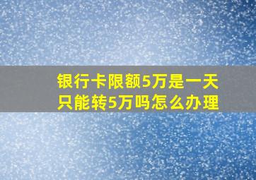 银行卡限额5万是一天只能转5万吗怎么办理