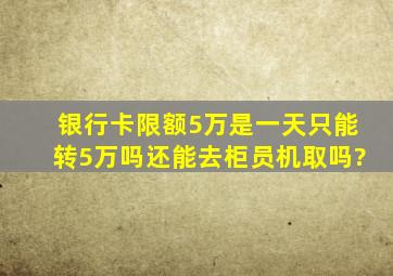 银行卡限额5万是一天只能转5万吗还能去柜员机取吗?