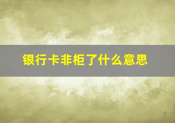 银行卡非柜了什么意思