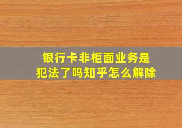 银行卡非柜面业务是犯法了吗知乎怎么解除