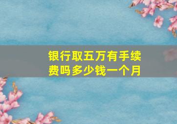 银行取五万有手续费吗多少钱一个月