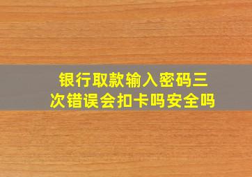 银行取款输入密码三次错误会扣卡吗安全吗