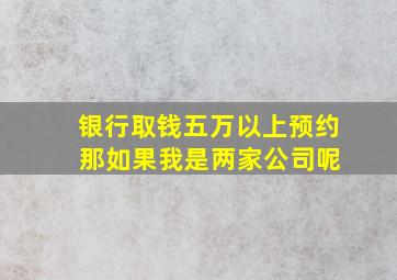 银行取钱五万以上预约 那如果我是两家公司呢