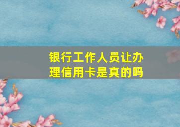 银行工作人员让办理信用卡是真的吗