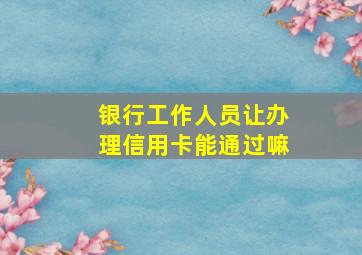 银行工作人员让办理信用卡能通过嘛