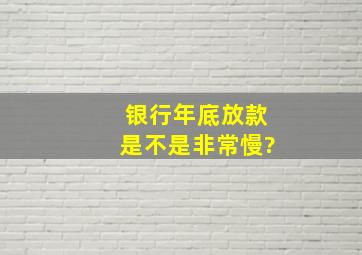 银行年底放款是不是非常慢?