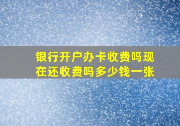 银行开户办卡收费吗现在还收费吗多少钱一张