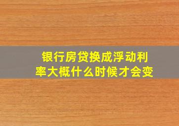 银行房贷换成浮动利率大概什么时候才会变