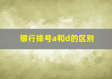 银行排号a和d的区别