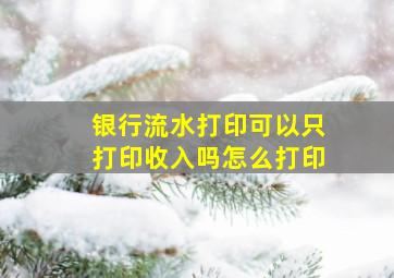 银行流水打印可以只打印收入吗怎么打印