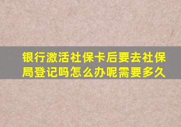 银行激活社保卡后要去社保局登记吗怎么办呢需要多久