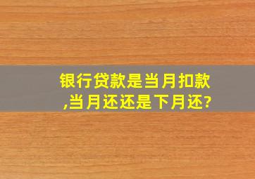 银行贷款是当月扣款,当月还还是下月还?