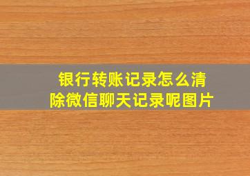 银行转账记录怎么清除微信聊天记录呢图片