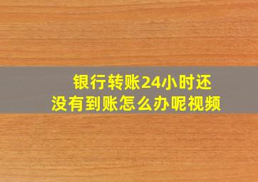 银行转账24小时还没有到账怎么办呢视频