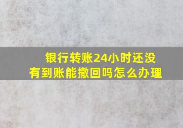 银行转账24小时还没有到账能撤回吗怎么办理