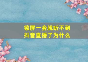 锁屏一会就听不到抖音直播了为什么