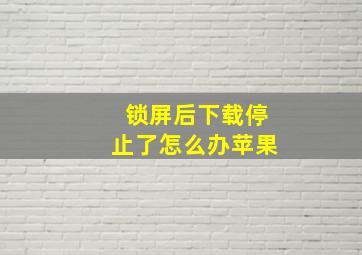 锁屏后下载停止了怎么办苹果