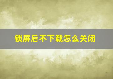 锁屏后不下载怎么关闭