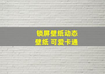 锁屏壁纸动态壁纸 可爱卡通