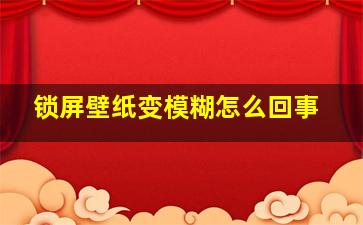 锁屏壁纸变模糊怎么回事