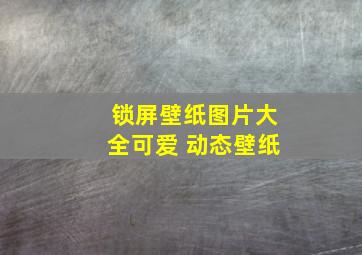 锁屏壁纸图片大全可爱 动态壁纸