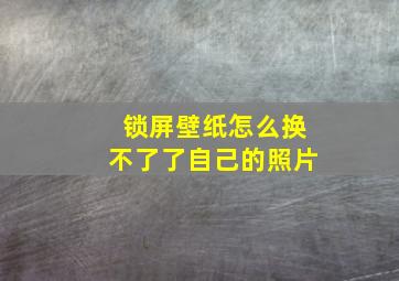 锁屏壁纸怎么换不了了自己的照片