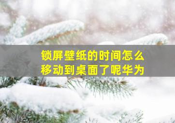 锁屏壁纸的时间怎么移动到桌面了呢华为