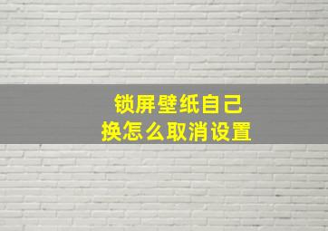 锁屏壁纸自己换怎么取消设置