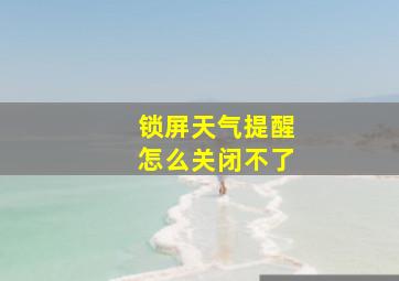 锁屏天气提醒怎么关闭不了