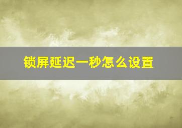 锁屏延迟一秒怎么设置