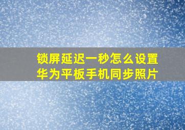 锁屏延迟一秒怎么设置华为平板手机同步照片