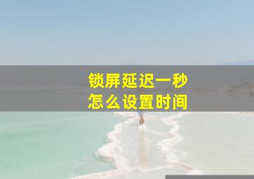 锁屏延迟一秒怎么设置时间