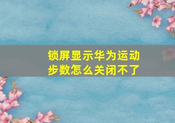 锁屏显示华为运动步数怎么关闭不了