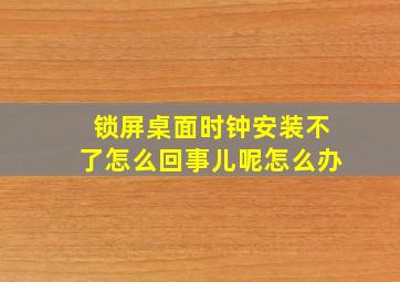 锁屏桌面时钟安装不了怎么回事儿呢怎么办