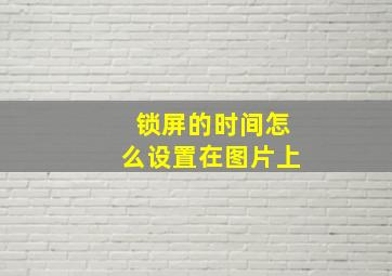 锁屏的时间怎么设置在图片上