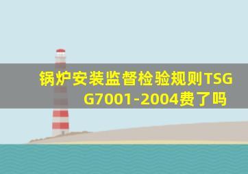 锅炉安装监督检验规则TSG G7001-2004费了吗