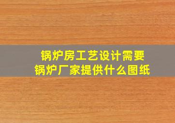 锅炉房工艺设计需要锅炉厂家提供什么图纸