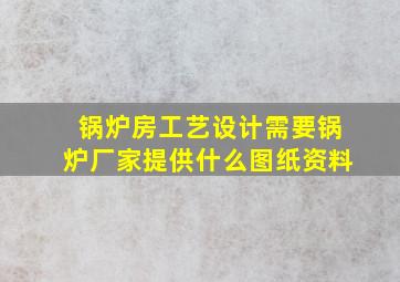 锅炉房工艺设计需要锅炉厂家提供什么图纸资料