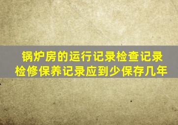 锅炉房的运行记录检查记录检修保养记录应到少保存几年