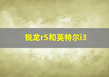 锐龙r5和英特尔i3