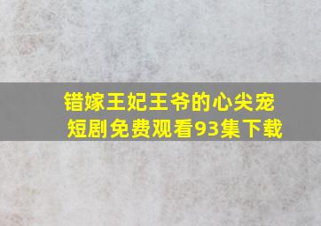 错嫁王妃王爷的心尖宠短剧免费观看93集下载