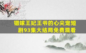 错嫁王妃王爷的心尖宠短剧93集大结局免费观看