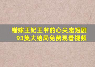 错嫁王妃王爷的心尖宠短剧93集大结局免费观看视频