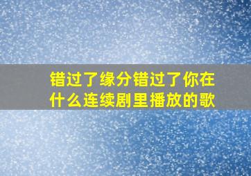 错过了缘分错过了你在什么连续剧里播放的歌