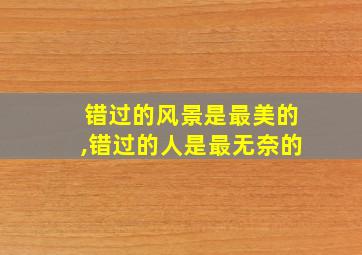 错过的风景是最美的,错过的人是最无奈的