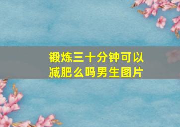 锻炼三十分钟可以减肥么吗男生图片