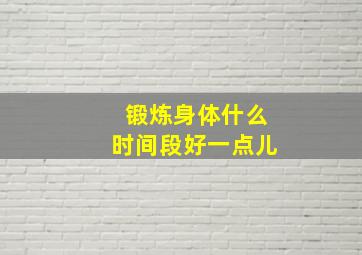 锻炼身体什么时间段好一点儿